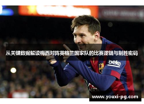 从关键数据解读梅西对阵英格兰国家队的比赛逻辑与制胜密码