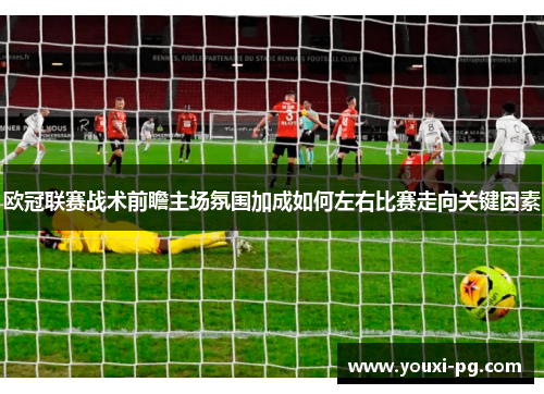 欧冠联赛战术前瞻主场氛围加成如何左右比赛走向关键因素