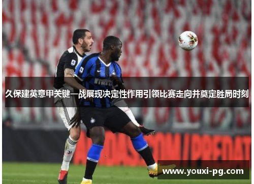 久保建英意甲关键一战展现决定性作用引领比赛走向并奠定胜局时刻 久保建英意甲关键一战展现决定性作用引领比赛走向并奠定胜局时刻