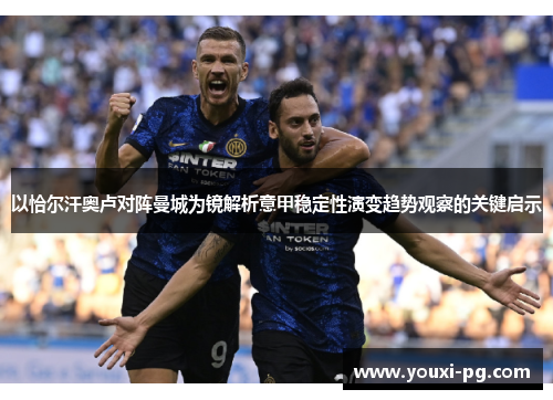 以恰尔汗奥卢对阵曼城为镜解析意甲稳定性演变趋势观察的关键启示