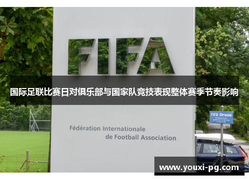 国际足联比赛日对俱乐部与国家队竞技表现整体赛季节奏影响 国际足联比赛日对俱乐部与国家队竞技表现整体赛季节奏影响