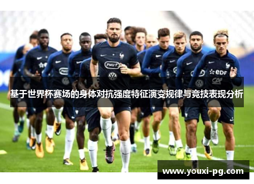 基于世界杯赛场的身体对抗强度特征演变规律与竞技表现分析 基于世界杯赛场的身体对抗强度特征演变规律与竞技表现分析