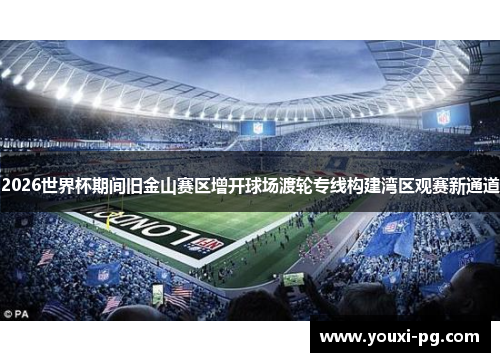 2026世界杯期间旧金山赛区增开球场渡轮专线构建湾区观赛新通道 2026世界杯期间旧金山赛区增开球场渡轮专线构建湾区观赛新通道