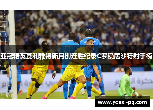 亚冠精英赛利雅得新月创连胜纪录C罗稳居沙特射手榜