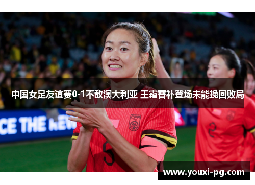 中国女足友谊赛0-1不敌澳大利亚 王霜替补登场未能挽回败局 中国女足友谊赛0-1不敌澳大利亚 王霜替补登场未能挽回败局