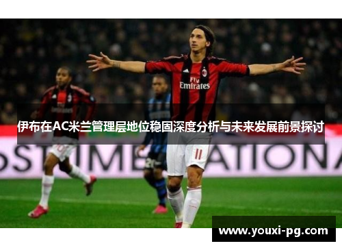 伊布在AC米兰管理层地位稳固深度分析与未来发展前景探讨 伊布在AC米兰管理层地位稳固深度分析与未来发展前景探讨