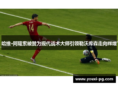 哈维·阿隆索被赞为现代战术大师引领勒沃库森走向辉煌