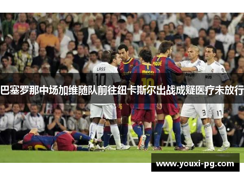 巴塞罗那中场加维随队前往纽卡斯尔出战成疑医疗未放行