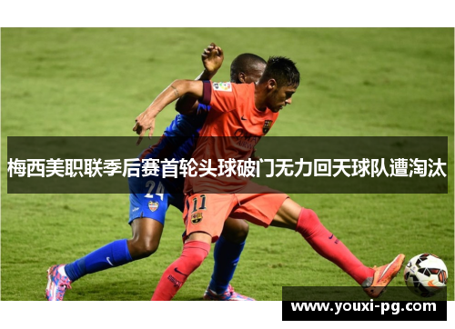 梅西美职联季后赛首轮头球破门无力回天球队遭淘汰 梅西美职联季后赛首轮头球破门无力回天球队遭淘汰