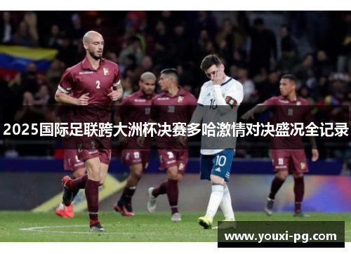 2025国际足联跨大洲杯决赛多哈激情对决盛况全记录 2025国际足联跨大洲杯决赛多哈激情对决盛况全记录
