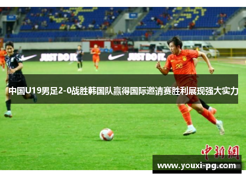 中国U19男足2-0战胜韩国队赢得国际邀请赛胜利展现强大实力 中国U19男足2-0战胜韩国队赢得国际邀请赛胜利展现强大实力