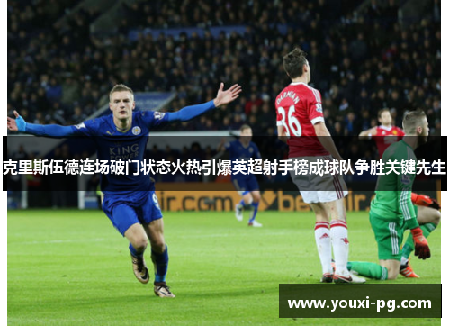 克里斯伍德连场破门状态火热引爆英超射手榜成球队争胜关键先生 克里斯伍德连场破门状态火热引爆英超射手榜成球队争胜关键先生