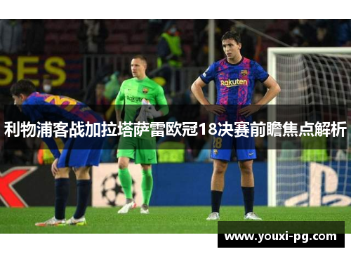 利物浦客战加拉塔萨雷欧冠18决赛前瞻焦点解析 利物浦客战加拉塔萨雷欧冠18决赛前瞻焦点解析