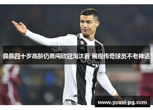 佩佩四十岁高龄仍勇闯欧冠淘汰赛 展现传奇球员不老神话