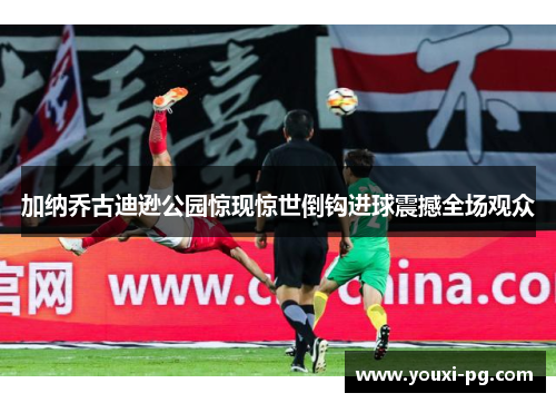 加纳乔古迪逊公园惊现惊世倒钩进球震撼全场观众 加纳乔古迪逊公园惊现惊世倒钩进球震撼全场观众