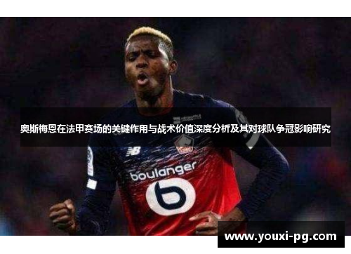 奥斯梅恩在法甲赛场的关键作用与战术价值深度分析及其对球队争冠影响研究 奥斯梅恩在法甲赛场的关键作用与战术价值深度分析及其对球队争冠影响研究