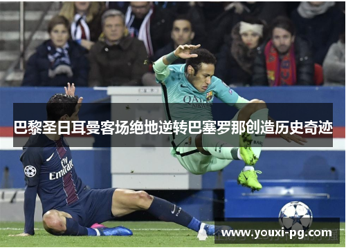 巴黎圣日耳曼客场绝地逆转巴塞罗那创造历史奇迹 巴黎圣日耳曼客场绝地逆转巴塞罗那创造历史奇迹