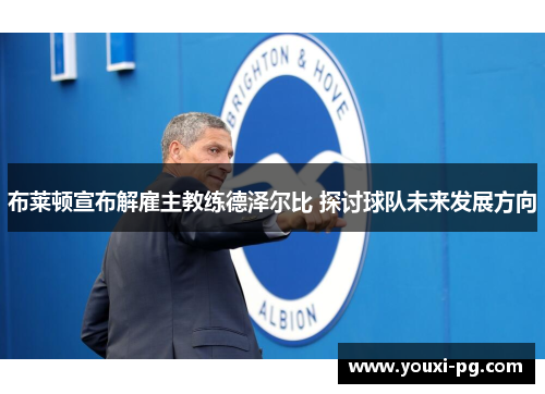 布莱顿宣布解雇主教练德泽尔比 探讨球队未来发展方向 布莱顿宣布解雇主教练德泽尔比 探讨球队未来发展方向