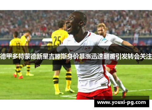 德甲多特蒙德新星吉滕斯身价暴涨迅速翻番引发转会关注
