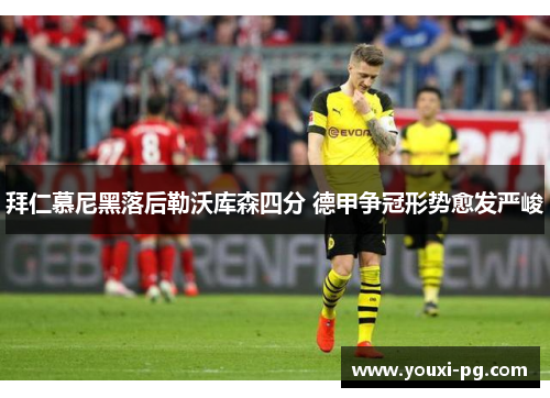 拜仁慕尼黑落后勒沃库森四分 德甲争冠形势愈发严峻