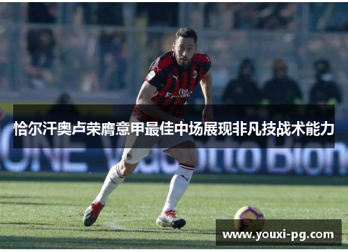 恰尔汗奥卢荣膺意甲最佳中场展现非凡技战术能力