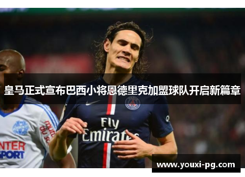 皇马正式宣布巴西小将恩德里克加盟球队开启新篇章