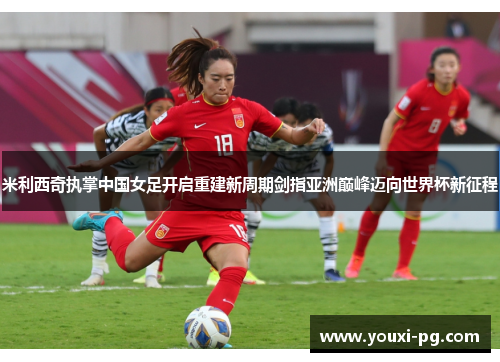 米利西奇执掌中国女足开启重建新周期剑指亚洲巅峰迈向世界杯新征程