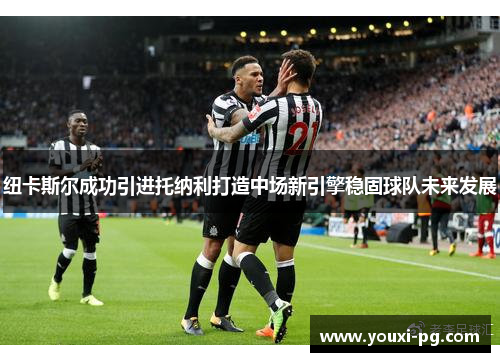 纽卡斯尔成功引进托纳利打造中场新引擎稳固球队未来发展