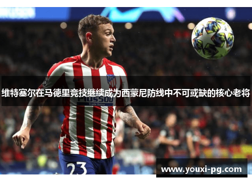 维特塞尔在马德里竞技继续成为西蒙尼防线中不可或缺的核心老将