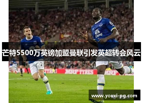 芒特5500万英镑加盟曼联引发英超转会风云