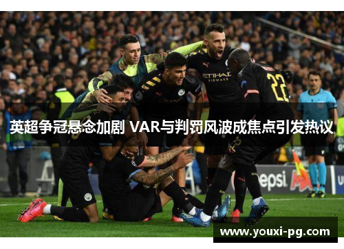 英超争冠悬念加剧 VAR与判罚风波成焦点引发热议