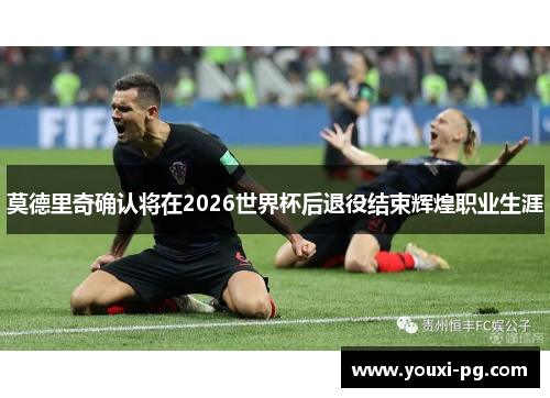 莫德里奇确认将在2026世界杯后退役结束辉煌职业生涯