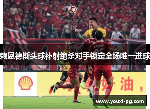 赖恩德斯头球补射绝杀对手锁定全场唯一进球