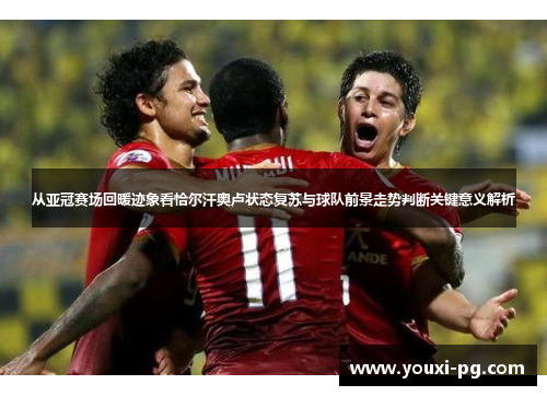 从亚冠赛场回暖迹象看恰尔汗奥卢状态复苏与球队前景走势判断关键意义解析