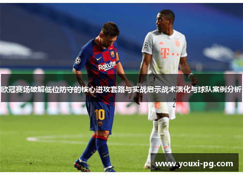 欧冠赛场破解低位防守的核心进攻套路与实战启示战术演化与球队案例分析