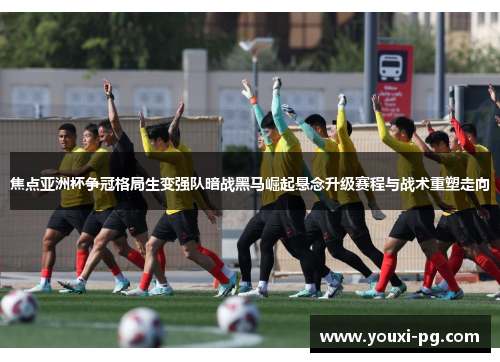 焦点亚洲杯争冠格局生变强队暗战黑马崛起悬念升级赛程与战术重塑走向
