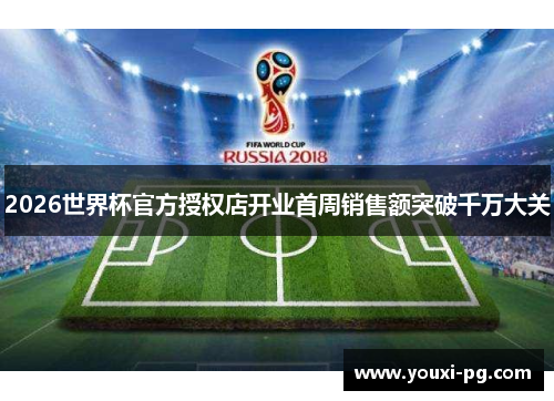 2026世界杯官方授权店开业首周销售额突破千万大关 2026世界杯官方授权店开业首周销售额突破千万大关
