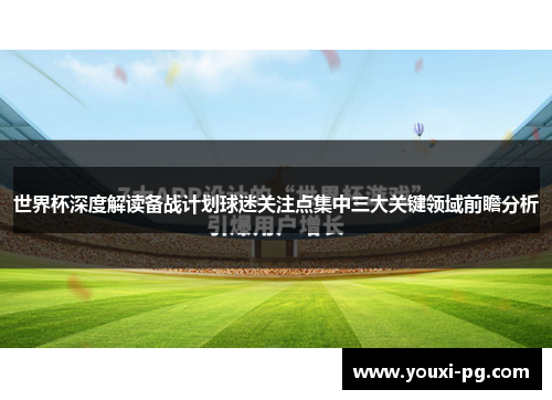 世界杯深度解读备战计划球迷关注点集中三大关键领域前瞻分析 世界杯深度解读备战计划球迷关注点集中三大关键领域前瞻分析