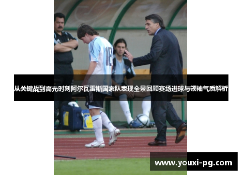 从关键战到高光时刻阿尔瓦雷斯国家队表现全景回顾赛场进球与领袖气质解析 从关键战到高光时刻阿尔瓦雷斯国家队表现全景回顾赛场进球与领袖气质解析