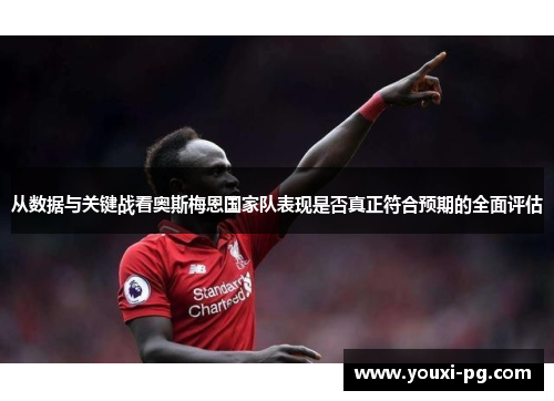 从数据与关键战看奥斯梅恩国家队表现是否真正符合预期的全面评估