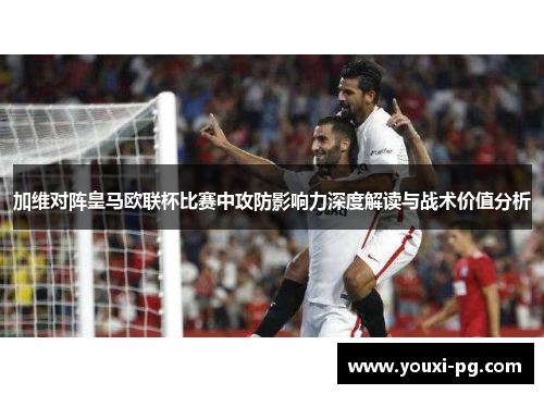 加维对阵皇马欧联杯比赛中攻防影响力深度解读与战术价值分析