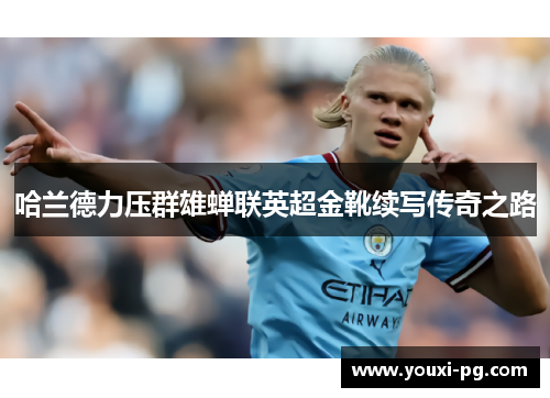 哈兰德力压群雄蝉联英超金靴续写传奇之路 哈兰德力压群雄蝉联英超金靴续写传奇之路