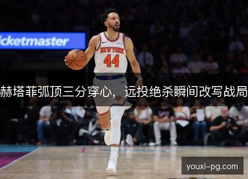 赫塔菲弧顶三分穿心,远投绝杀瞬间改写战局 赫塔菲弧顶三分穿心,远投绝杀瞬间改写战局
