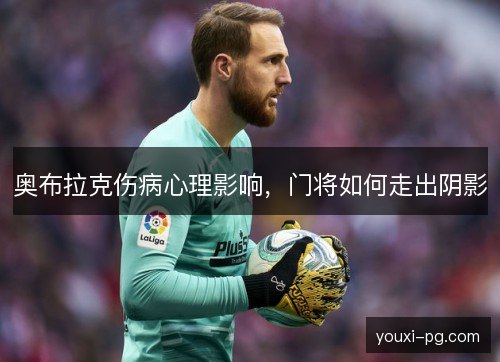 奥布拉克伤病心理影响,门将如何走出阴影 奥布拉克伤病心理影响,门将如何走出阴影