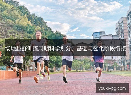 场地越野训练周期科学划分,基础与强化阶段衔接 场地越野训练周期科学划分,基础与强化阶段衔接